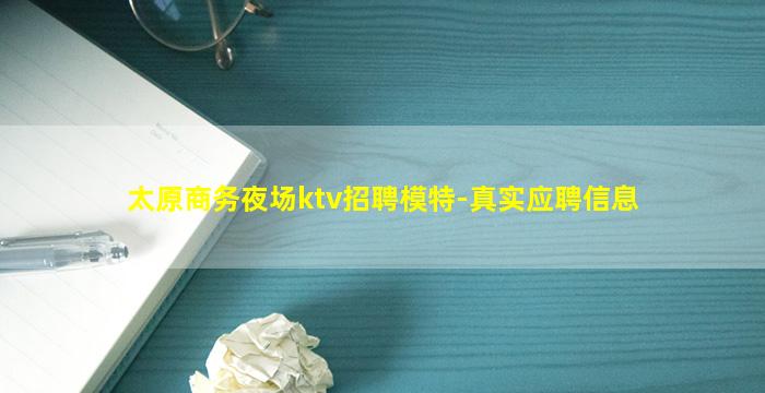 太原商务夜场ktv招聘模特-真实应聘信息