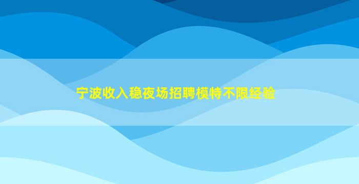 宁波收入稳夜场招聘模特不限经验