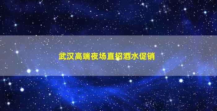 武汉高端夜场直招酒水促销
